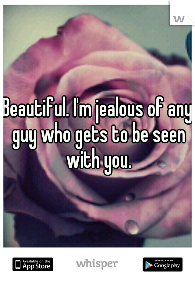 Beautiful. I'm jealous of any guy who gets to be seen with you.