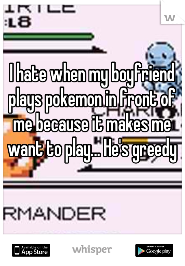 I hate when my boyfriend plays pokemon in front of me because it makes me want to play... He's greedy