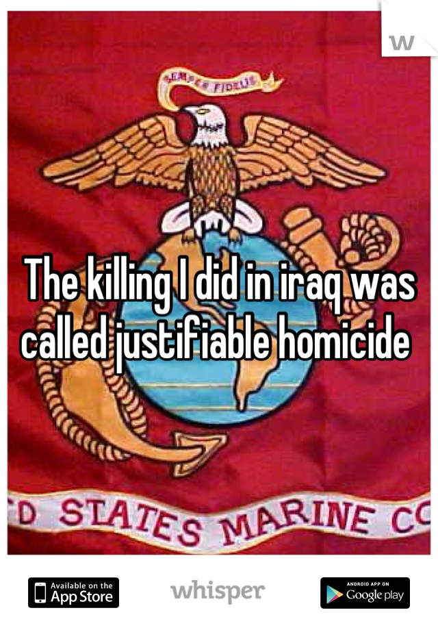The killing I did in iraq was called justifiable homicide 