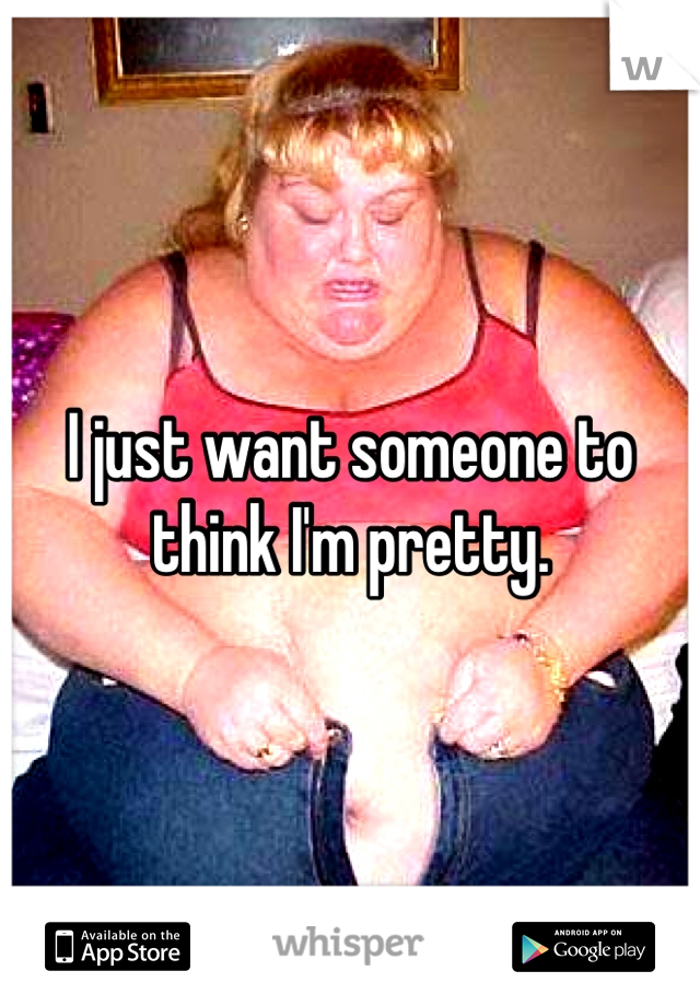 I just want someone to think I'm pretty.
