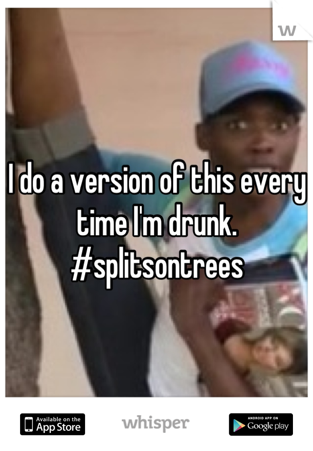 I do a version of this every time I'm drunk. #splitsontrees