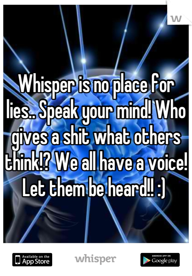 Whisper is no place for lies.. Speak your mind! Who gives a shit what others think!? We all have a voice! Let them be heard!! :) 