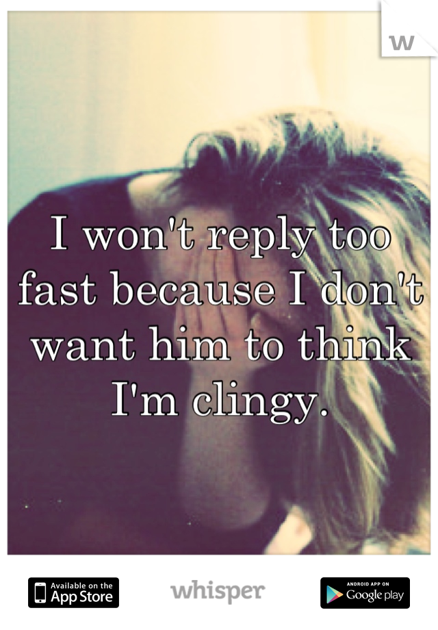 I won't reply too fast because I don't want him to think I'm clingy.