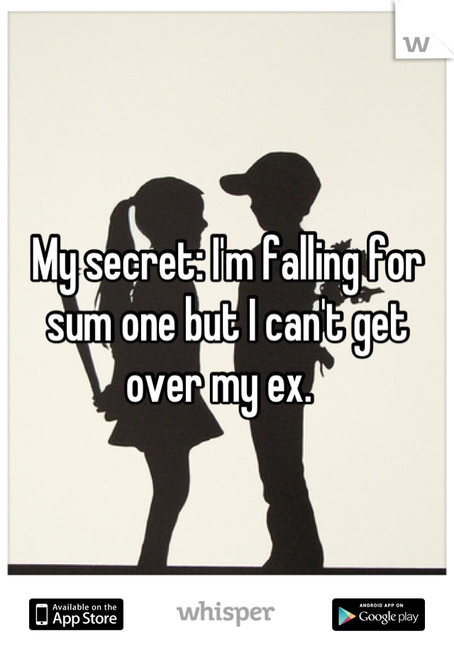 My secret: I'm falling for sum one but I can't get over my ex.  