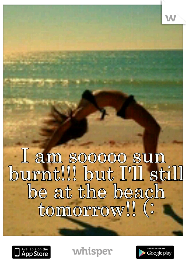 I am sooooo sun burnt!!! but I'll still be at the beach tomorrow!! (: