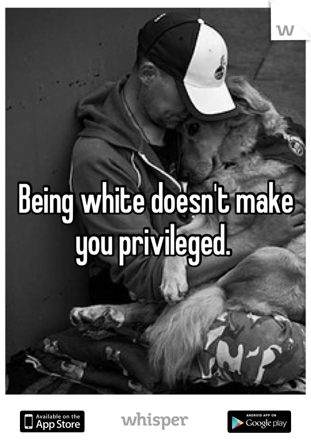Being white doesn't make you privileged. 