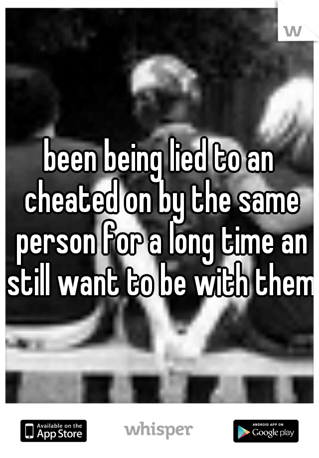 been being lied to an cheated on by the same person for a long time an still want to be with them.