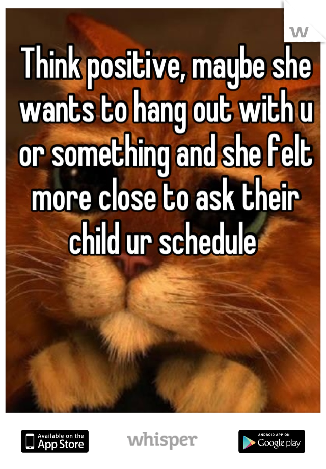 Think positive, maybe she wants to hang out with u or something and she felt more close to ask their child ur schedule 
