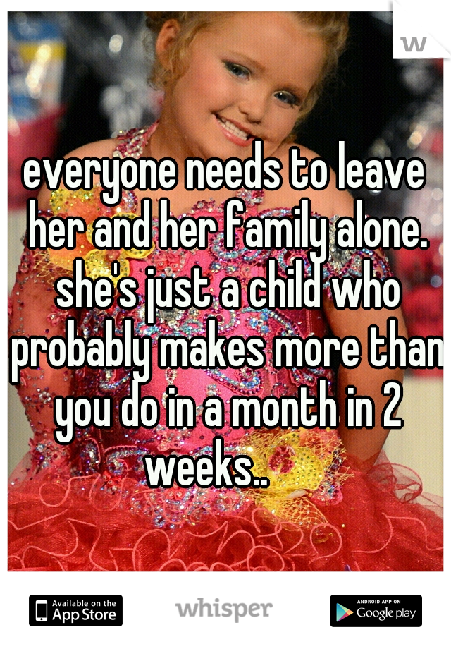 everyone needs to leave her and her family alone. she's just a child who probably makes more than you do in a month in 2 weeks..

