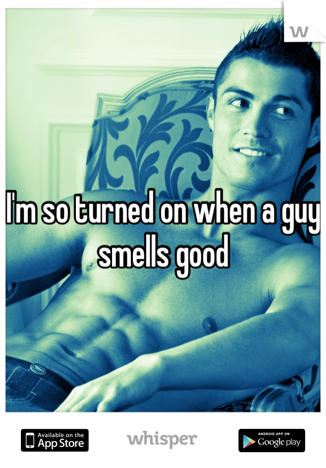 I'm so turned on when a guy smells good