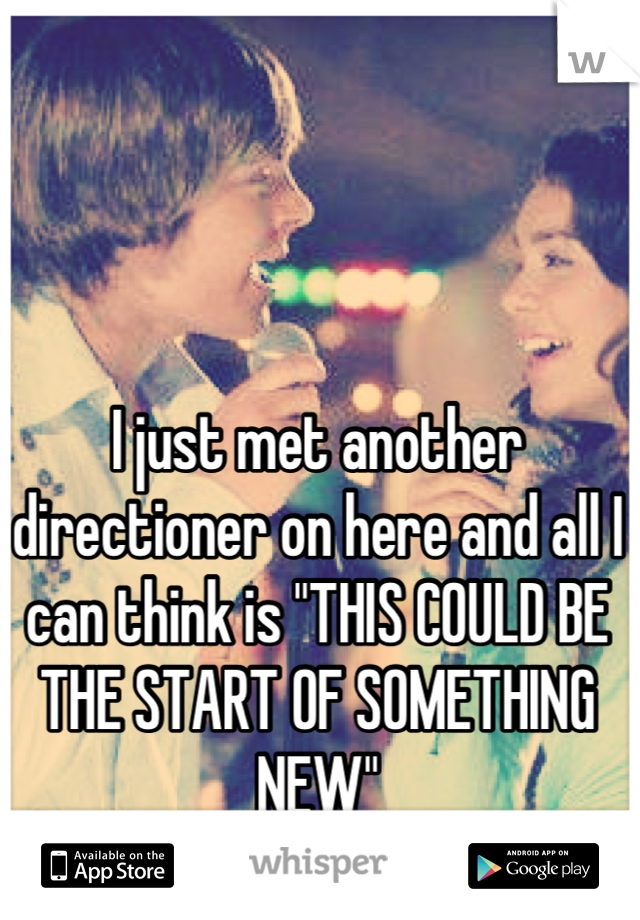I just met another directioner on here and all I can think is "THIS COULD BE THE START OF SOMETHING NEW"