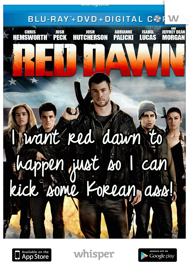 I want red dawn to happen just so I can kick some Korean ass!
