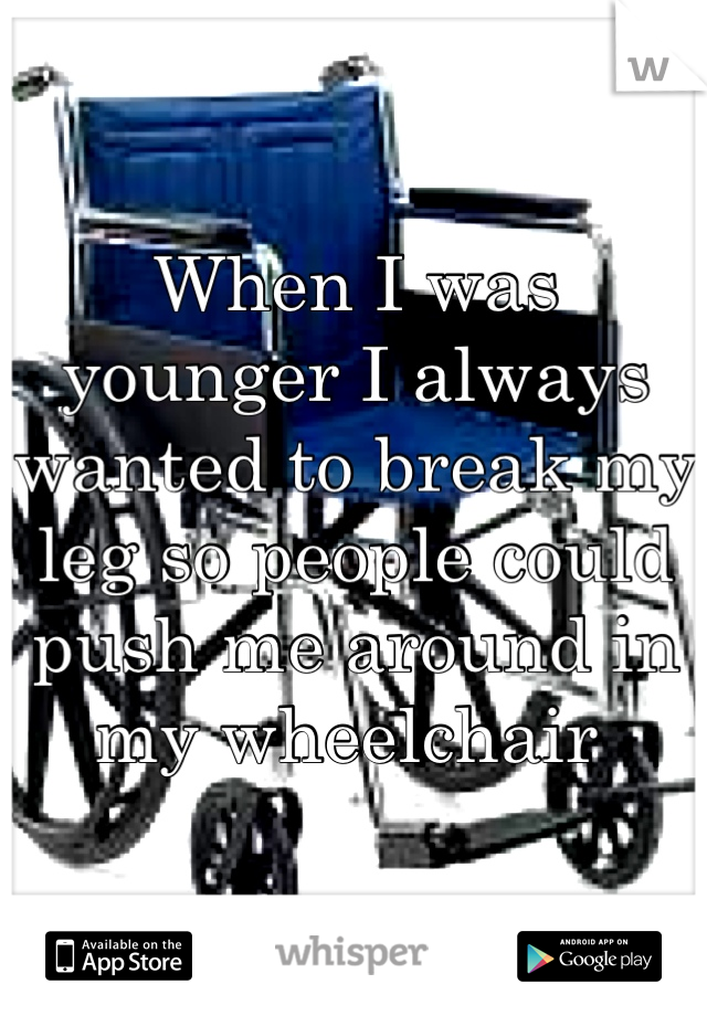 When I was younger I always wanted to break my leg so people could push me around in my wheelchair 