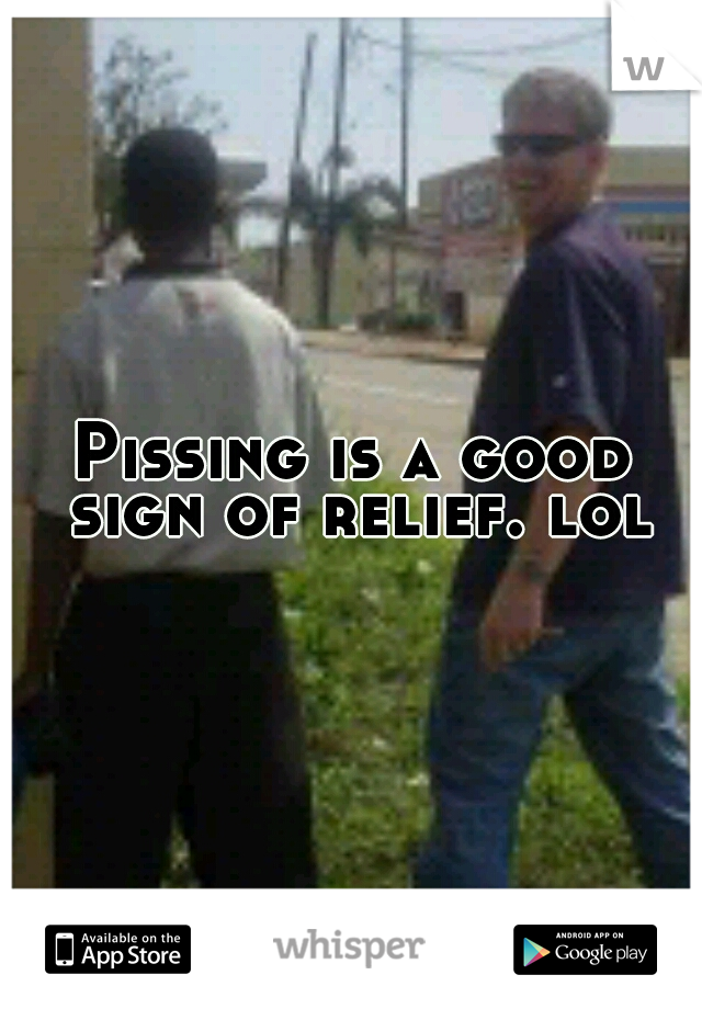 Pissing is a good sign of relief. lol