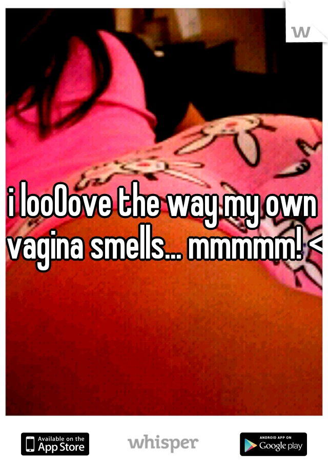 i looOove the way my own vagina smells... mmmmm! <3