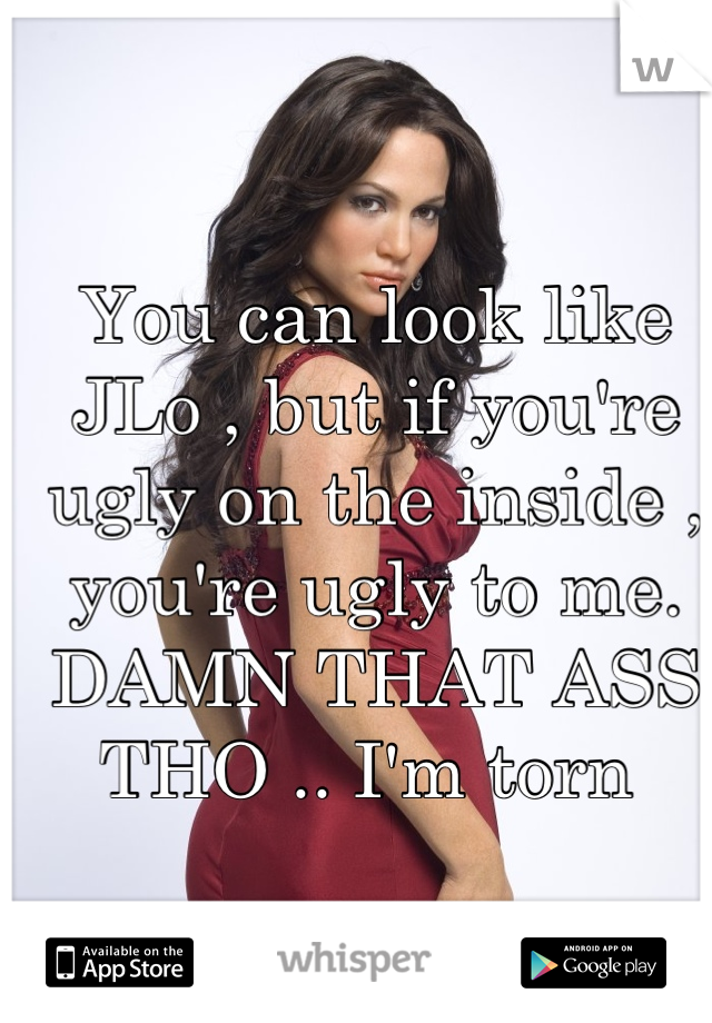 You can look like JLo , but if you're ugly on the inside , you're ugly to me.  DAMN THAT ASS THO .. I'm torn 