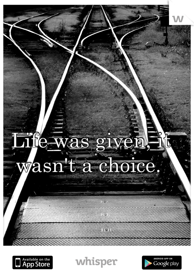 Life was given, it wasn't a choice. 