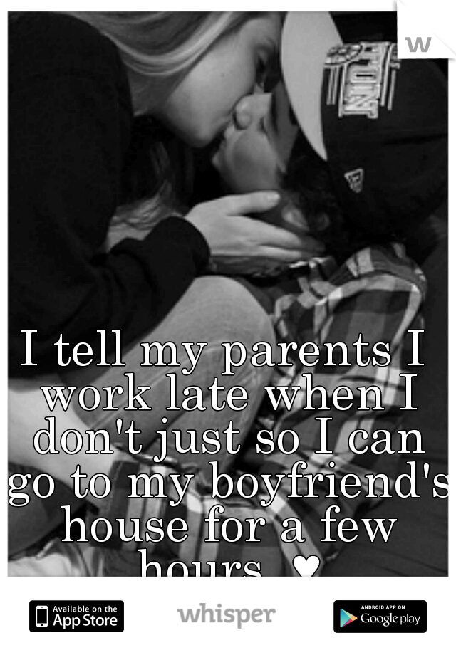 I tell my parents I work late when I don't just so I can go to my boyfriend's house for a few hours  ♥