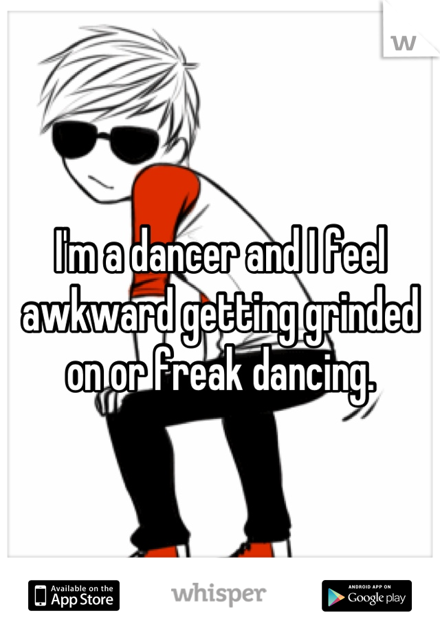 I'm a dancer and I feel awkward getting grinded on or freak dancing.