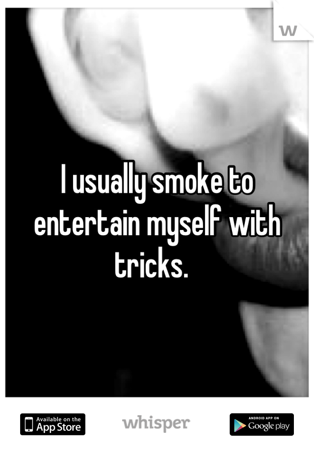 I usually smoke to entertain myself with tricks.  