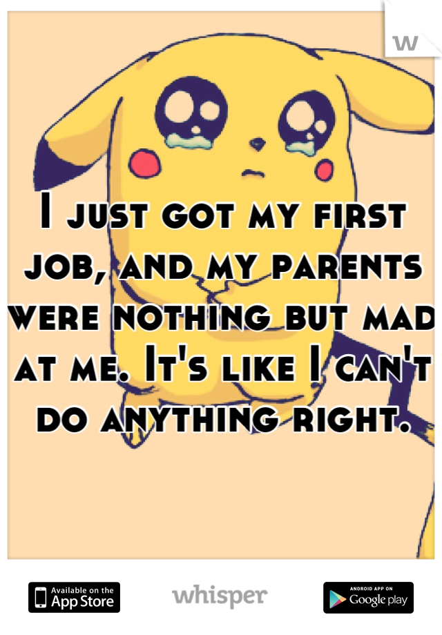 I just got my first job, and my parents were nothing but mad at me. It's like I can't do anything right.