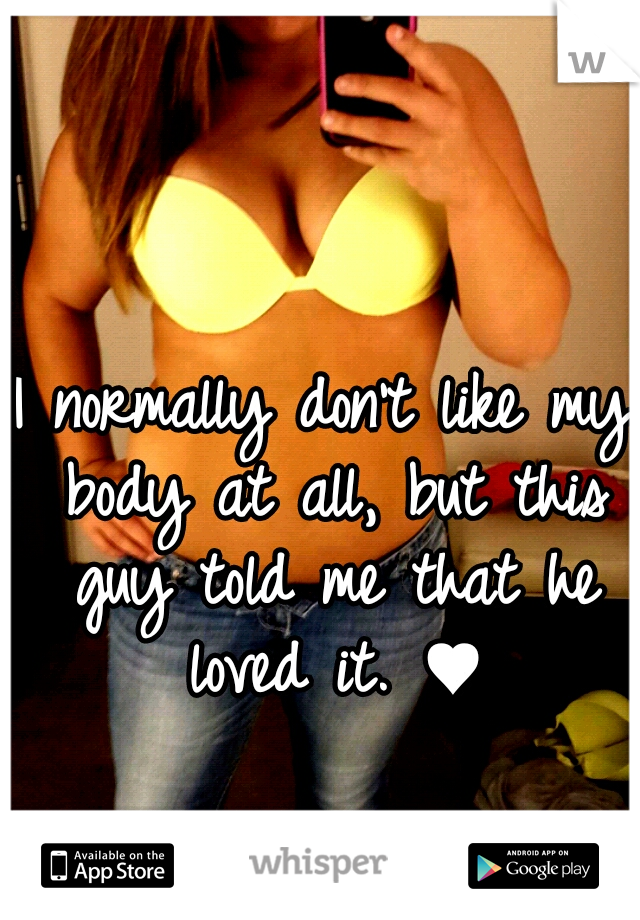 I normally don't like my body at all, but this guy told me that he loved it. ♥