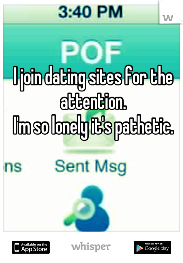 I join dating sites for the attention.
 I'm so lonely it's pathetic. 