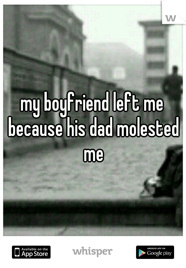 my boyfriend left me because his dad molested me