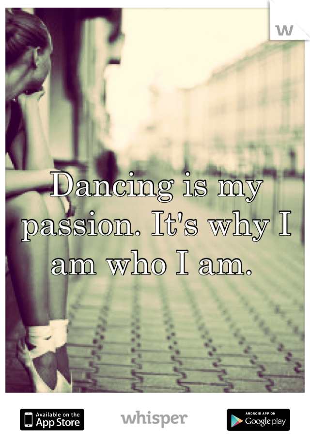 Dancing is my passion. It's why I am who I am. 