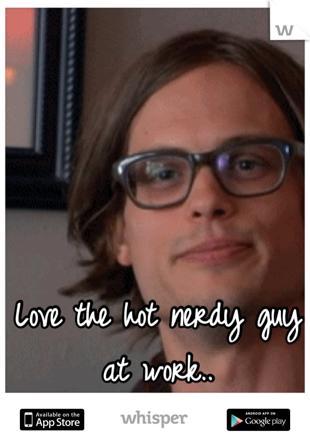 Love the hot nerdy guy at work..
He has no idea <3