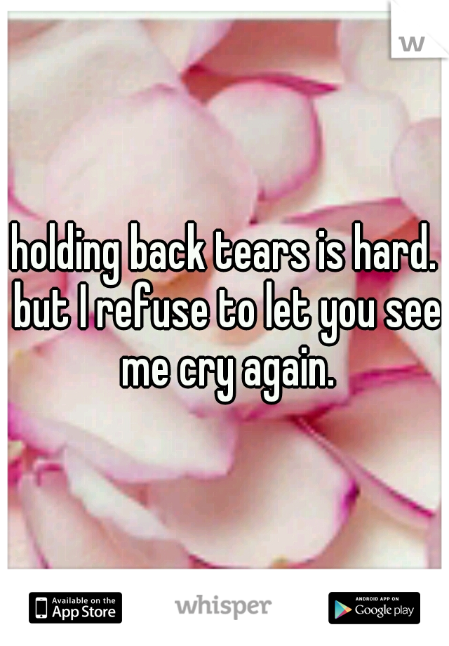 holding back tears is hard. but I refuse to let you see me cry again.
