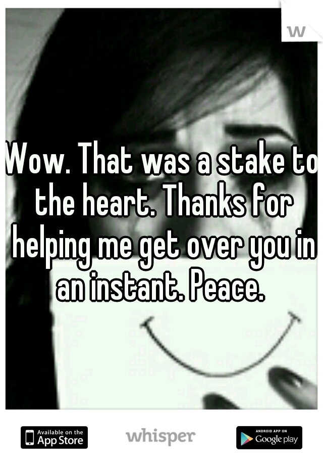 Wow. That was a stake to the heart. Thanks for helping me get over you in an instant. Peace. 