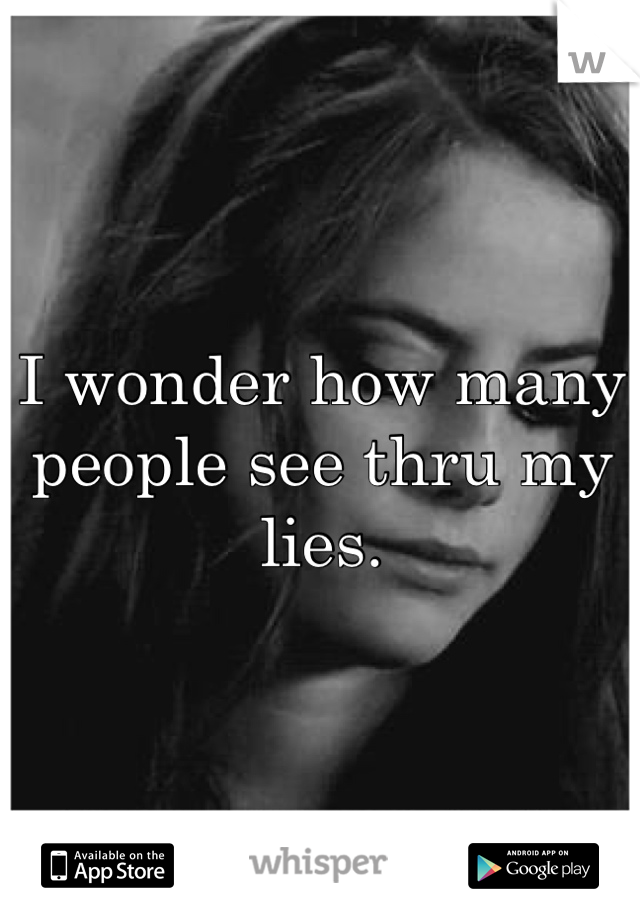 I wonder how many people see thru my lies.