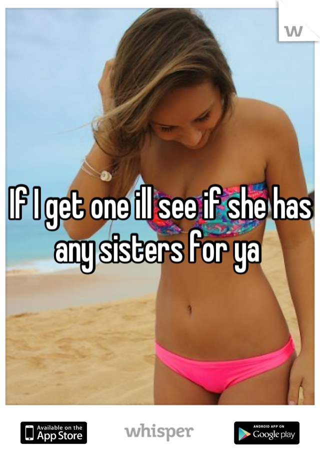 If I get one ill see if she has any sisters for ya 