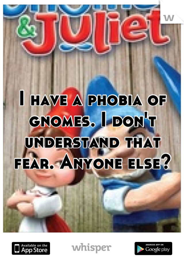 I have a phobia of gnomes. I don't understand that fear. Anyone else?