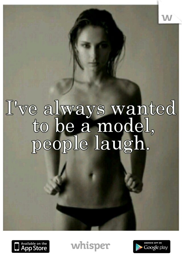 I've always wanted to be a model, people laugh. 