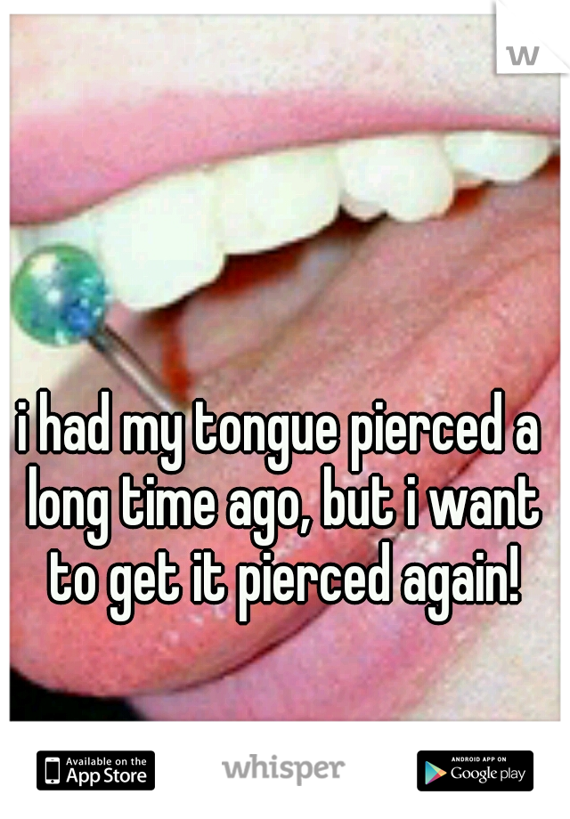 i had my tongue pierced a long time ago, but i want to get it pierced again!