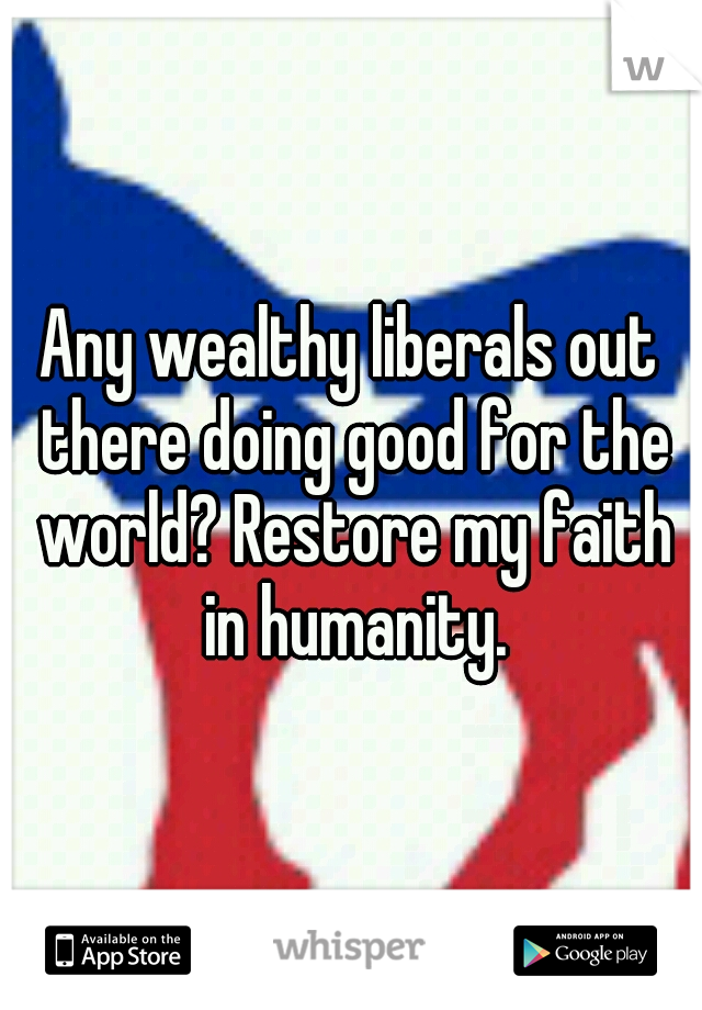Any wealthy liberals out there doing good for the world? Restore my faith in humanity.