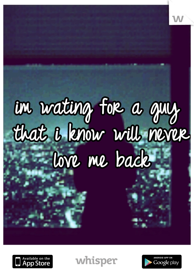 im wating for a guy that i know will never love me back