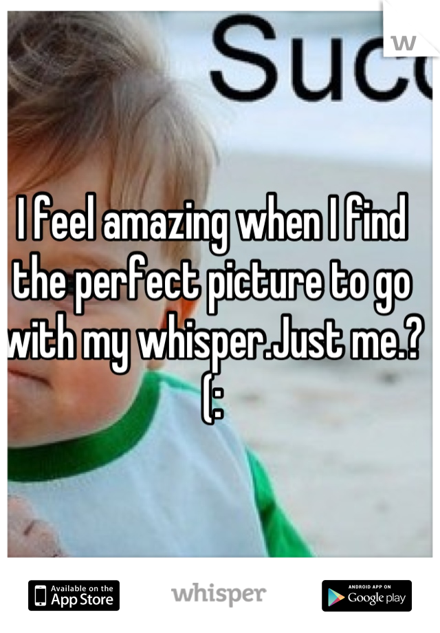 I feel amazing when I find  the perfect picture to go with my whisper.Just me.?(: