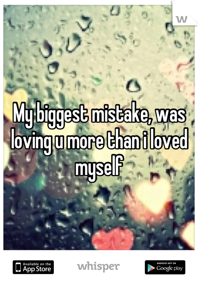My biggest mistake, was loving u more than i loved myself