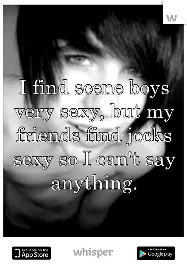 I find scene boys very sexy, but my friends find jocks sexy so I can't say anything.