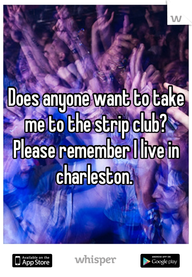 Does anyone want to take me to the strip club? Please remember I live in charleston. 