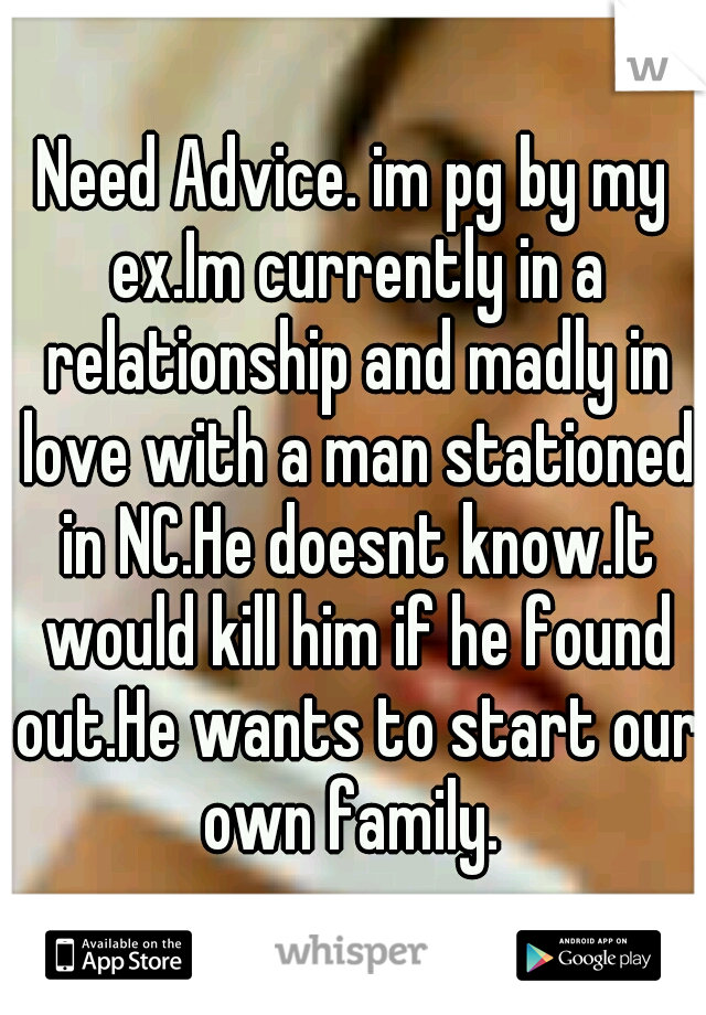 Need Advice. im pg by my ex.Im currently in a relationship and madly in love with a man stationed in NC.He doesnt know.It would kill him if he found out.He wants to start our own family. 