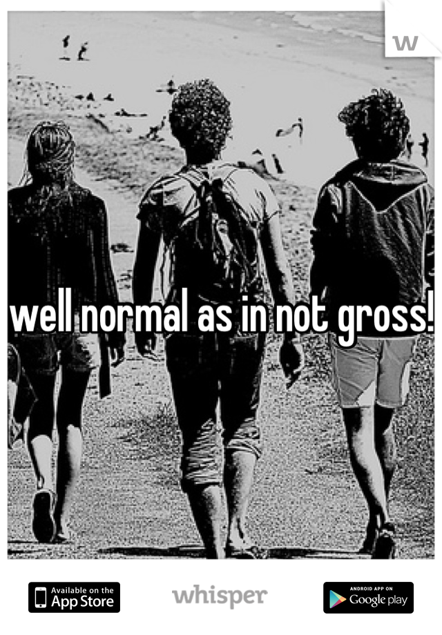 well normal as in not gross! 