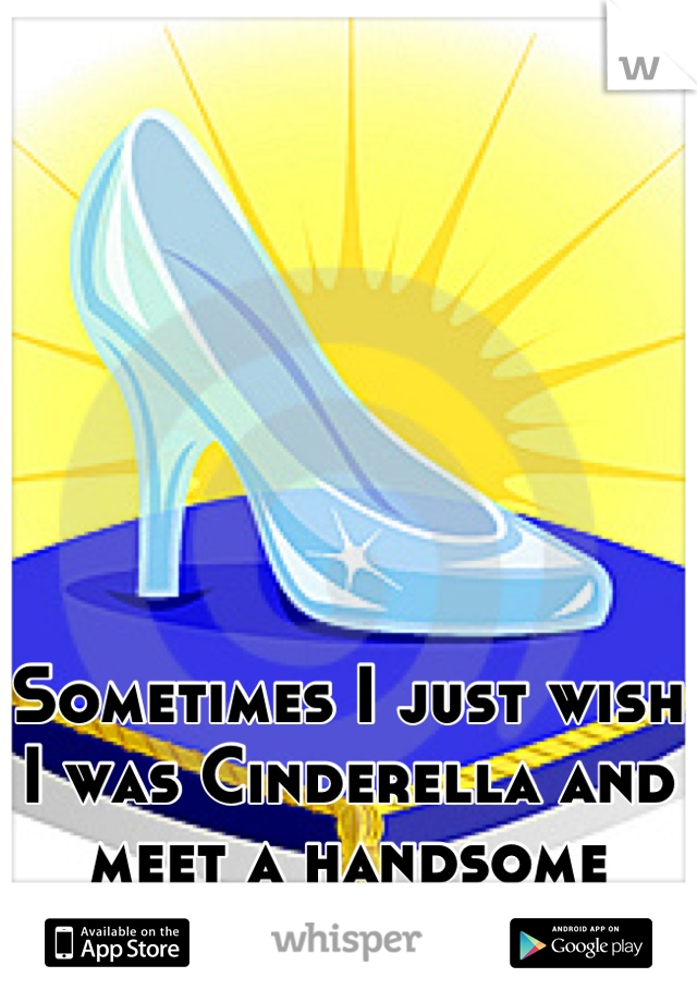 Sometimes I just wish I was Cinderella and meet a handsome prince 
