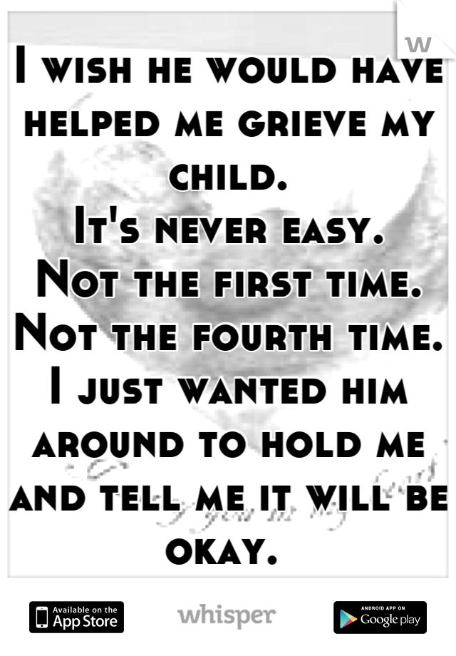 I wish he would have helped me grieve my child. 
It's never easy. 
Not the first time. 
Not the fourth time. 
I just wanted him around to hold me and tell me it will be okay. 