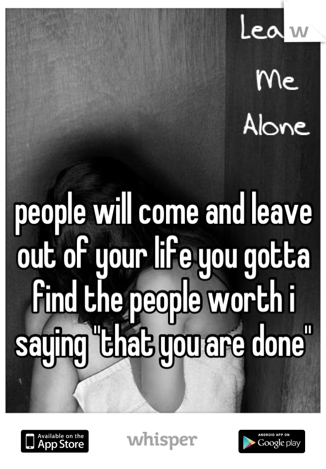 people will come and leave out of your life you gotta find the people worth i saying "that you are done"