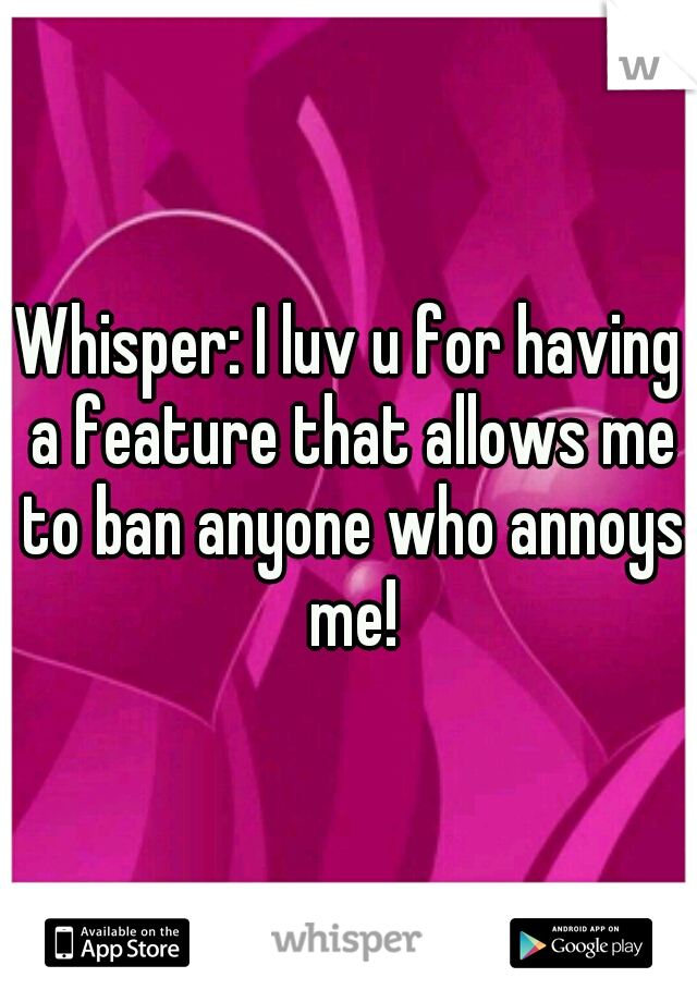 Whisper: I luv u for having a feature that allows me to ban anyone who annoys me!