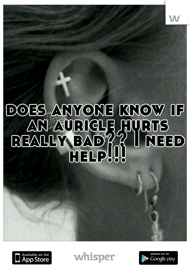 does anyone know if an auricle hurts really bad?? I need help!!!